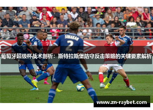 葡萄牙超级杯战术剖析：斯特拉斯堡防守反击策略的关键要素解析