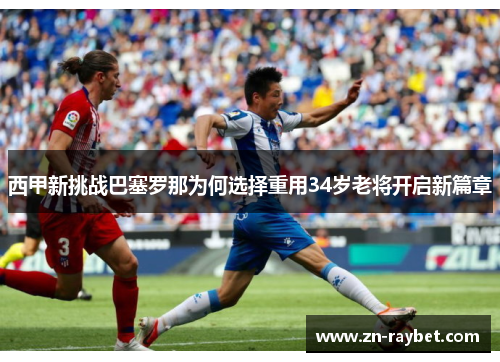 西甲新挑战巴塞罗那为何选择重用34岁老将开启新篇章