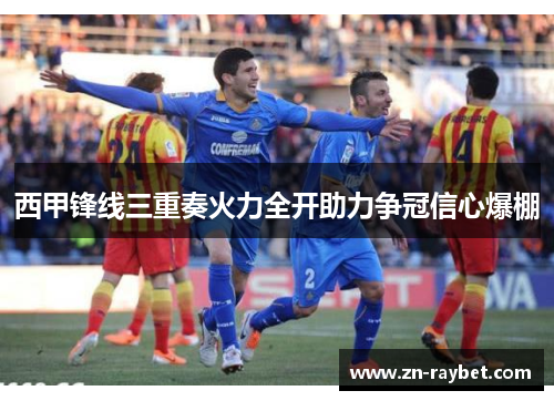 西甲锋线三重奏火力全开助力争冠信心爆棚 西甲锋线三重奏火力全开助力争冠信心爆棚