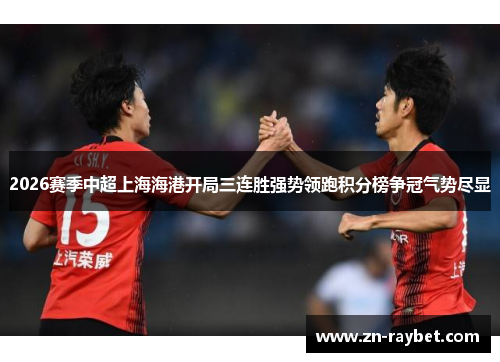 2026赛季中超上海海港开局三连胜强势领跑积分榜争冠气势尽显 2026赛季中超上海海港开局三连胜强势领跑积分榜争冠气势尽显