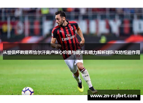 从世俱杯数据看恰尔汗奥卢核心价值与战术影响力解析球队攻防枢纽作用 从世俱杯数据看恰尔汗奥卢核心价值与战术影响力解析球队攻防枢纽作用