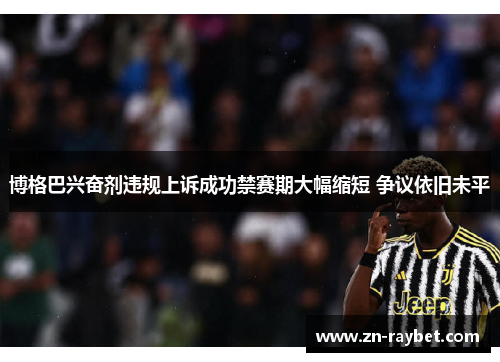 博格巴兴奋剂违规上诉成功禁赛期大幅缩短 争议依旧未平 博格巴兴奋剂违规上诉成功禁赛期大幅缩短 争议依旧未平