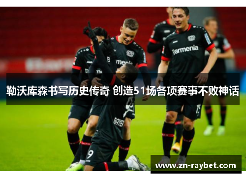 勒沃库森书写历史传奇 创造51场各项赛事不败神话 勒沃库森书写历史传奇 创造51场各项赛事不败神话