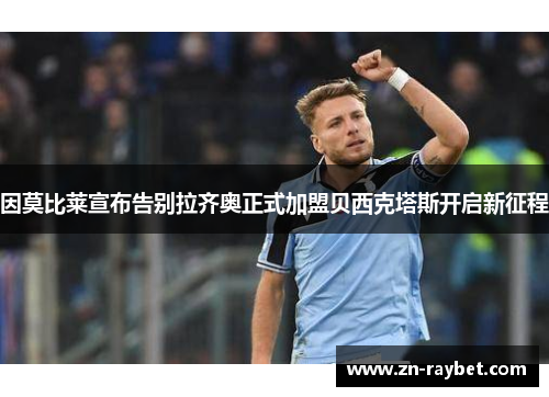 因莫比莱宣布告别拉齐奥正式加盟贝西克塔斯开启新征程 因莫比莱宣布告别拉齐奥正式加盟贝西克塔斯开启新征程