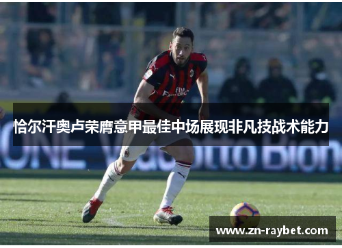 恰尔汗奥卢荣膺意甲最佳中场展现非凡技战术能力