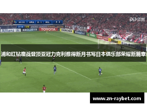 浦和红钻鏖战登顶亚冠力克利雅得新月书写日本俱乐部荣耀新篇章