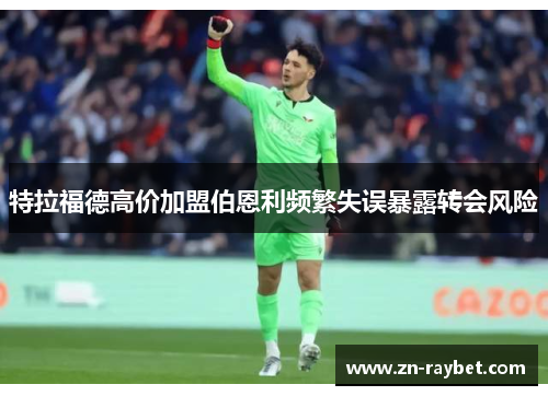 特拉福德高价加盟伯恩利频繁失误暴露转会风险