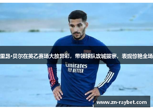 里昂·贝尔在英乙赛场大放异彩，带领球队攻城拔寨，表现惊艳全场