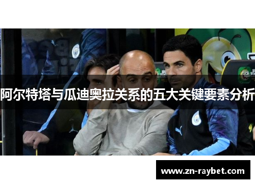 阿尔特塔与瓜迪奥拉关系的五大关键要素分析