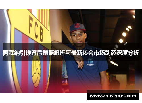 阿森纳引援背后策略解析与最新转会市场动态深度分析