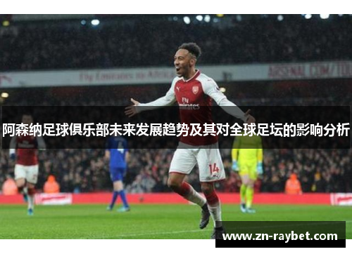 阿森纳足球俱乐部未来发展趋势及其对全球足坛的影响分析