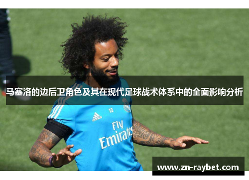 马塞洛的边后卫角色及其在现代足球战术体系中的全面影响分析 马塞洛的边后卫角色及其在现代足球战术体系中的全面影响分析