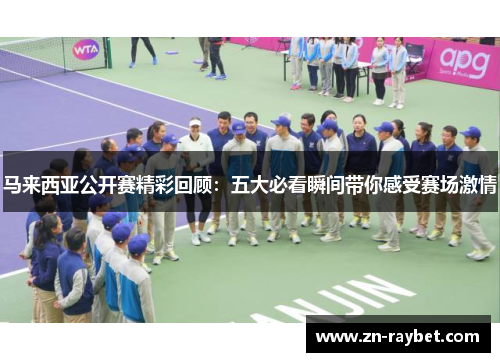 马来西亚公开赛精彩回顾:五大必看瞬间带你感受赛场激情 马来西亚公开赛精彩回顾:五大必看瞬间带你感受赛场激情
