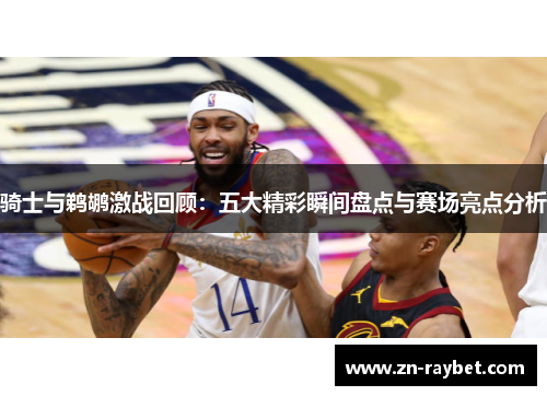 骑士与鹈鹕激战回顾:五大精彩瞬间盘点与赛场亮点分析 骑士与鹈鹕激战回顾:五大精彩瞬间盘点与赛场亮点分析