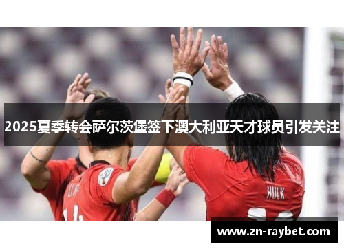 2025夏季转会萨尔茨堡签下澳大利亚天才球员引发关注 2025夏季转会萨尔茨堡签下澳大利亚天才球员引发关注