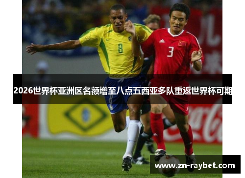 2026世界杯亚洲区名额增至八点五西亚多队重返世界杯可期 2026世界杯亚洲区名额增至八点五西亚多队重返世界杯可期