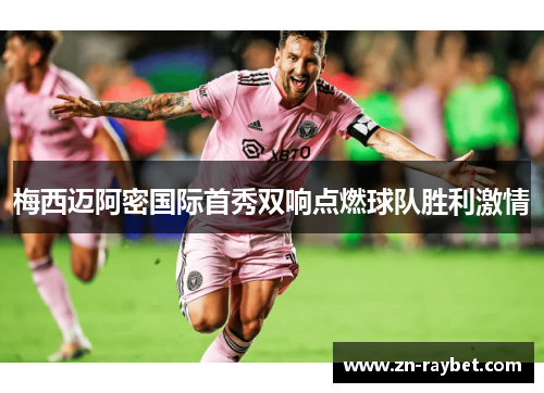 梅西迈阿密国际首秀双响点燃球队胜利激情 梅西迈阿密国际首秀双响点燃球队胜利激情