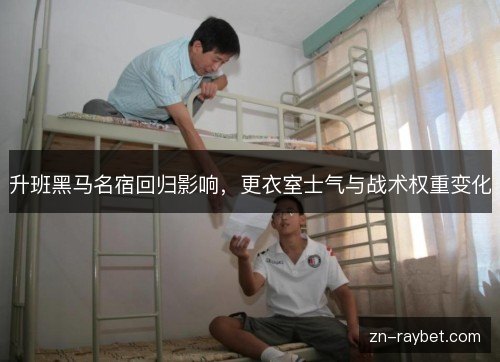 升班黑马名宿回归影响，更衣室士气与战术权重变化